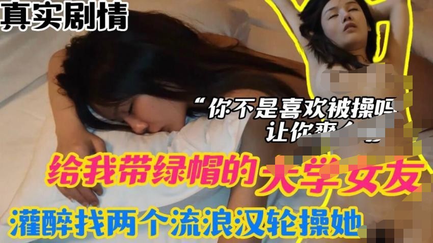 给我戴绿帽的大学女友 灌醉找两个流浪汉来轮操她 你不是喜欢被操吗？让你爽个够 975M